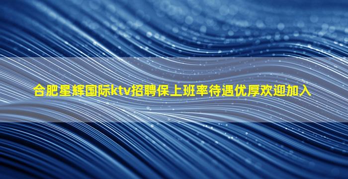 合肥星辉国际ktv招聘保上班率待遇优厚欢迎加入