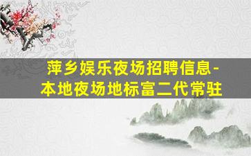 萍乡娱乐夜场招聘信息-本地夜场地标富二代常驻